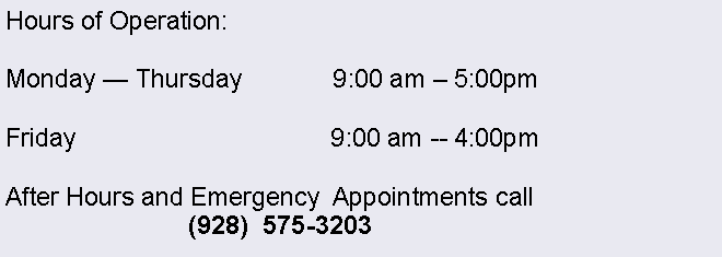 Text Box: Hours of Operation:Monday  Thursday             9:00 am  5:00pmFriday                                    9:00 am -- 4:00pm After Hours and Emergency  Appointments call                           (928)  575-3203